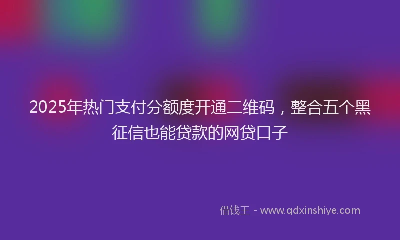 2025年热门支付分额度开通二维码，整合五个黑征信也能贷款的网贷口子