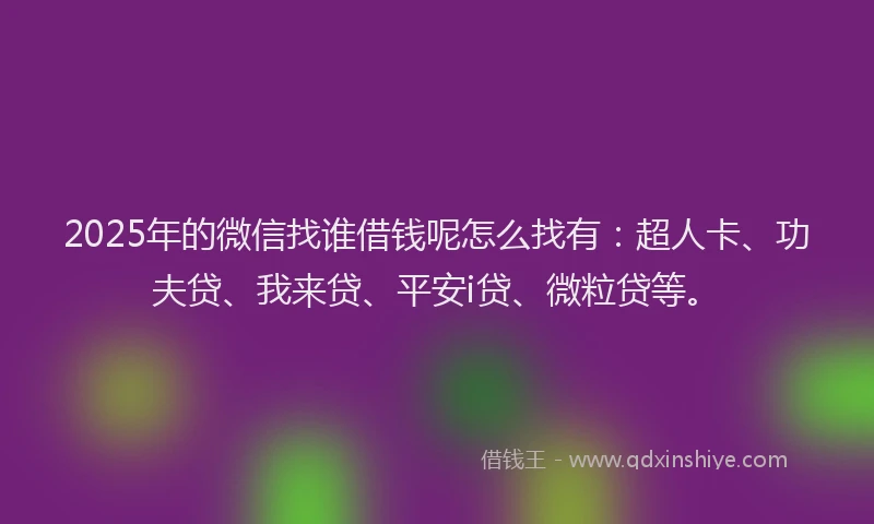 2025年的微信找谁借钱呢怎么找有：超人卡、功夫贷、我来贷、平安i贷、微粒贷等。