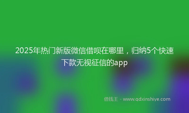 2025年热门新版微信借呗在哪里，归纳5个快速下款无视征信的app
