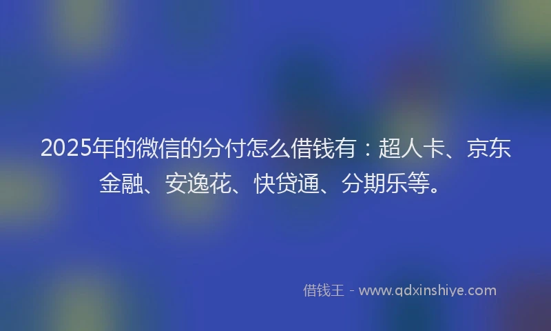 2025年的微信的分付怎么借钱有：超人卡、京东金融、安逸花、快贷通、分期乐等。
