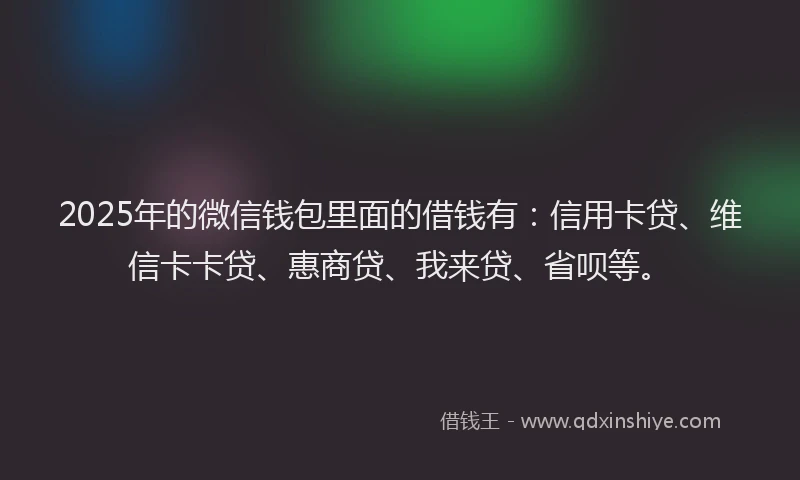 2025年的微信钱包里面的借钱有：信用卡贷、维信卡卡贷、惠商贷、我来贷、省呗等。