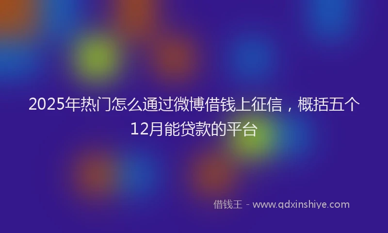 2025年热门怎么通过微博借钱上征信，概括五个12月能贷款的平台