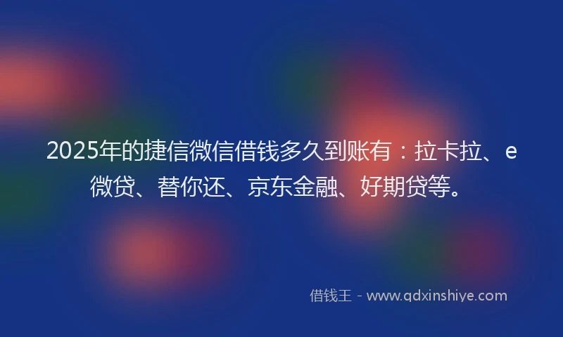2025年的捷信微信借钱多久到账有：拉卡拉、e微贷、替你还、京东金融、好期贷等。