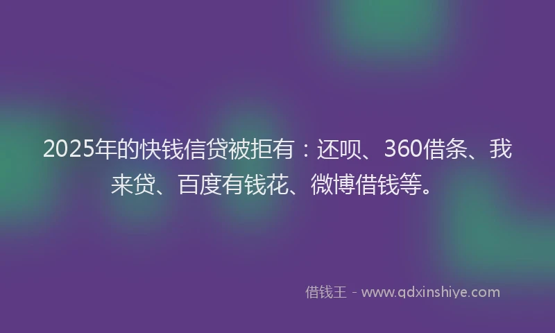 2025年的快钱信贷被拒有：还呗、360借条、我来贷、百度有钱花、微博借钱等。