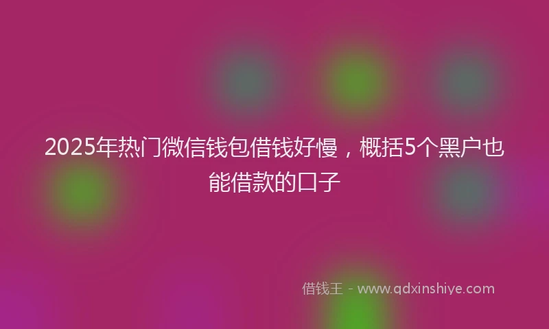 2025年热门微信钱包借钱好慢，概括5个黑户也能借款的口子