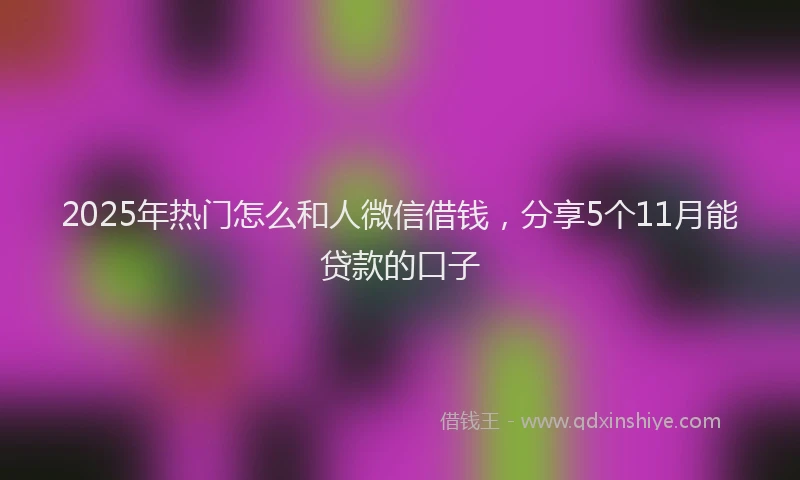 2025年热门怎么和人微信借钱，分享5个11月能贷款的口子