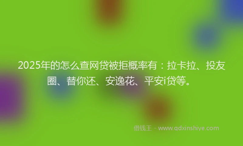 2025年的怎么查网贷被拒概率有：拉卡拉、投友圈、替你还、安逸花、平安i贷等。