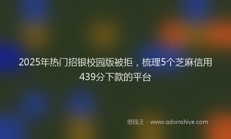 2025年热门招银校园版被拒，梳理5个芝麻信用439分下款的平台