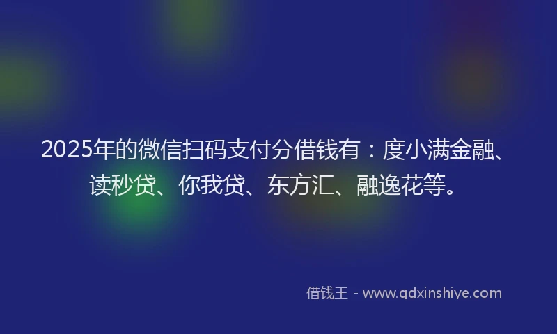 2025年的微信扫码支付分借钱有：度小满金融、读秒贷、你我贷、东方汇、融逸花等。