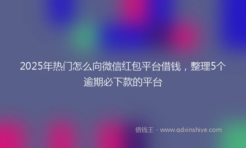 2025年热门怎么向微信红包平台借钱，整理5个逾期必下款的平台
