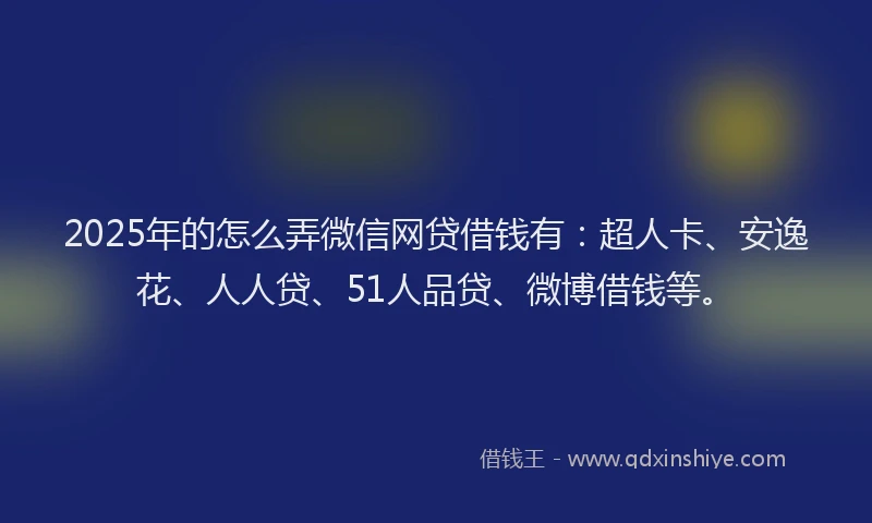 2025年的怎么弄微信网贷借钱有：超人卡、安逸花、人人贷、51人品贷、微博借钱等。