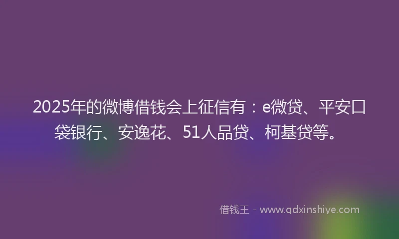 2025年的微博借钱会上征信有：e微贷、平安口袋银行、安逸花、51人品贷、柯基贷等。