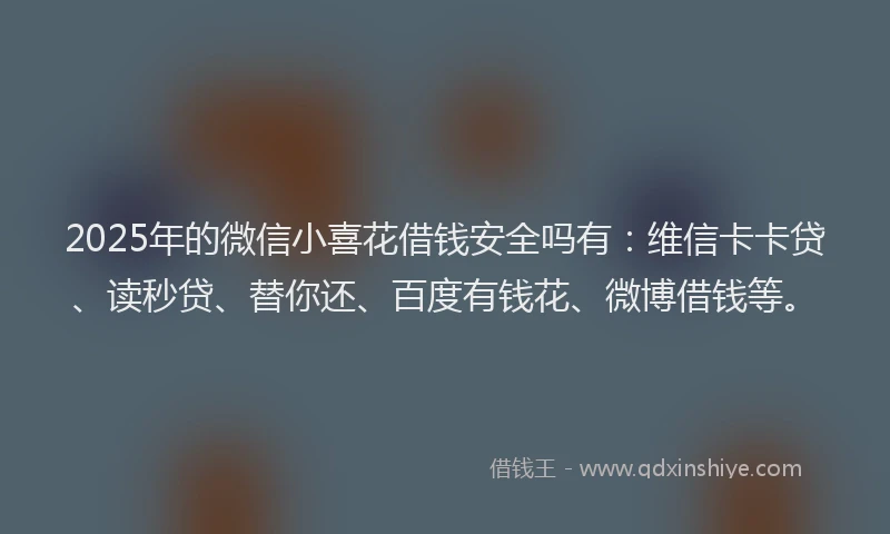 2025年的微信小喜花借钱安全吗有：维信卡卡贷、读秒贷、替你还、百度有钱花、微博借钱等。