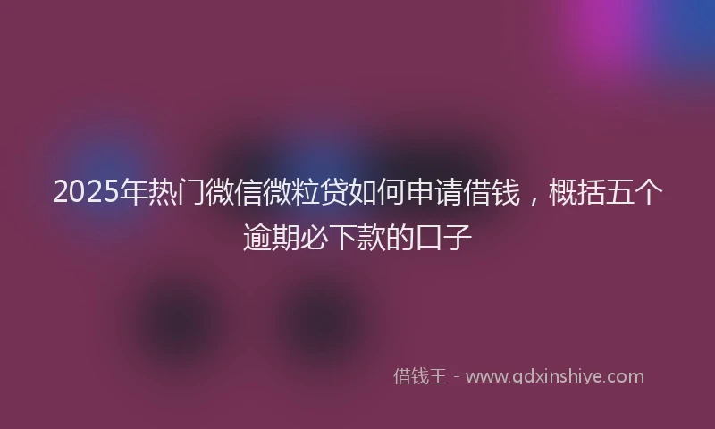 2025年热门微信微粒贷如何申请借钱，概括五个逾期必下款的口子