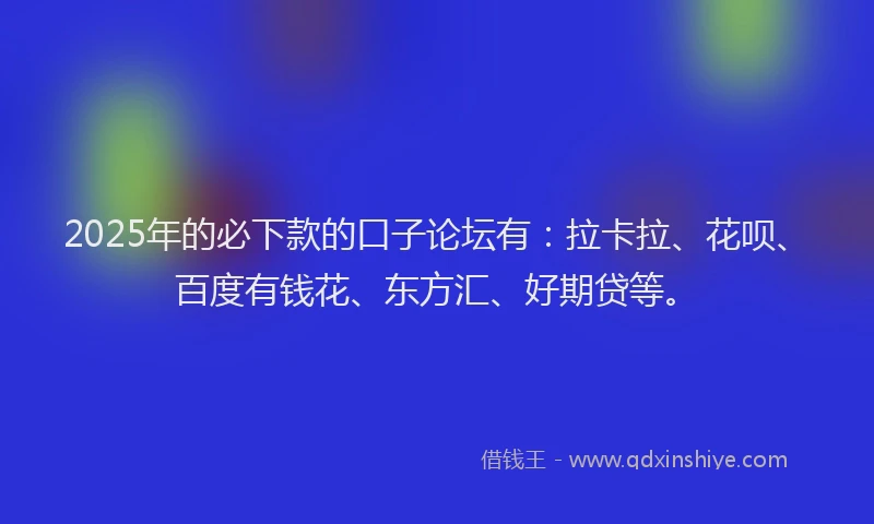 2025年的必下款的口子论坛有：拉卡拉、花呗、百度有钱花、东方汇、好期贷等。