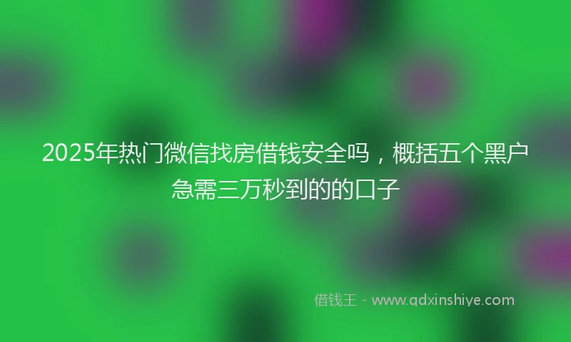 2025年热门微信找房借钱安全吗，概括五个黑户急需三万秒到的的口子