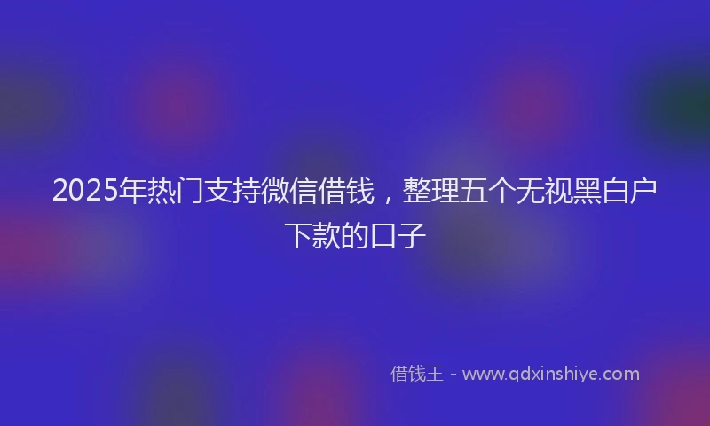 2025年热门支持微信借钱，整理五个无视黑白户下款的口子