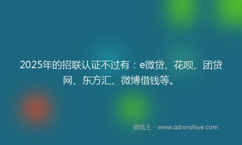2025年的招联认证不过有：e微贷、花呗、团贷网、东方汇、微博借钱等。