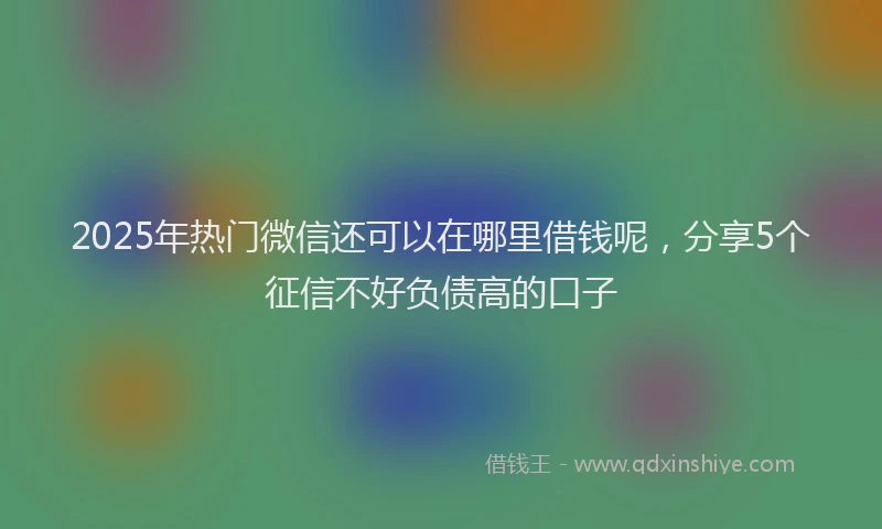 2025年热门微信还可以在哪里借钱呢，分享5个征信不好负债高的口子