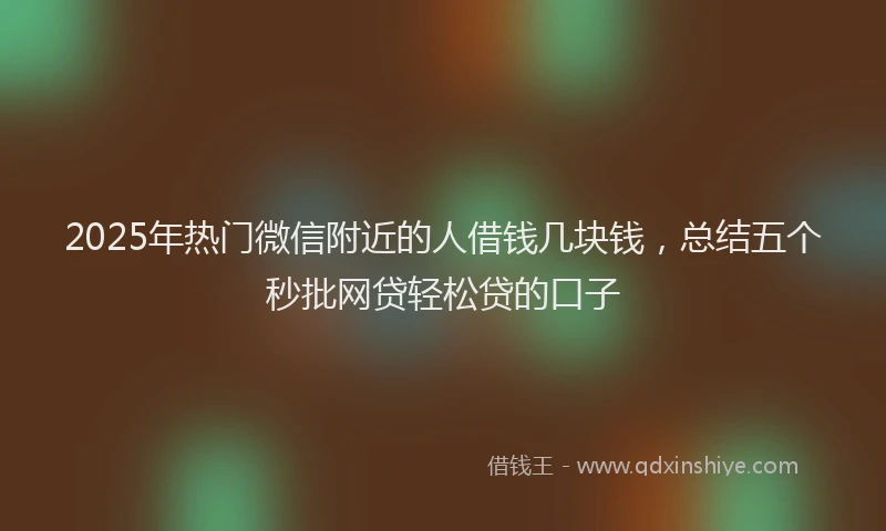 2025年热门微信附近的人借钱几块钱，总结五个秒批网贷轻松贷的口子