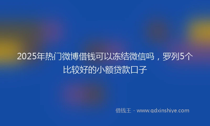 2025年热门微博借钱可以冻结微信吗，罗列5个比较好的小额贷款口子