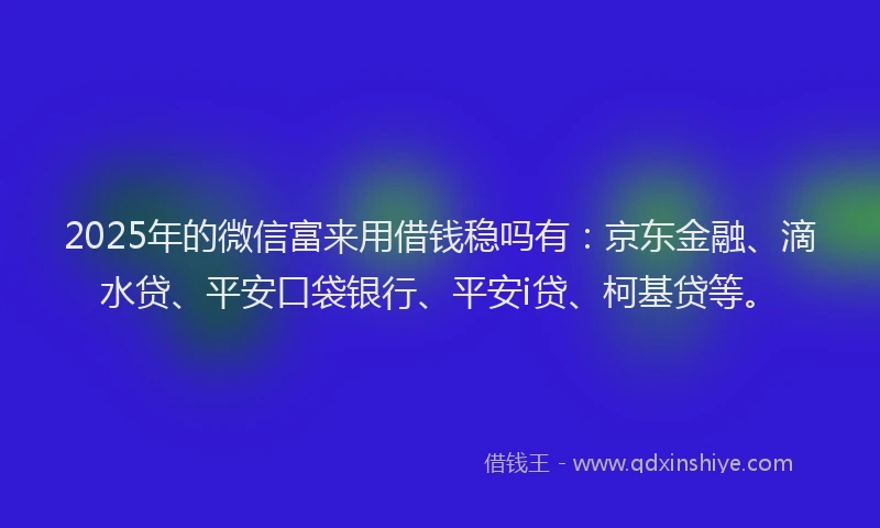 2025年的微信富来用借钱稳吗有：京东金融、滴水贷、平安口袋银行、平安i贷、柯基贷等。
