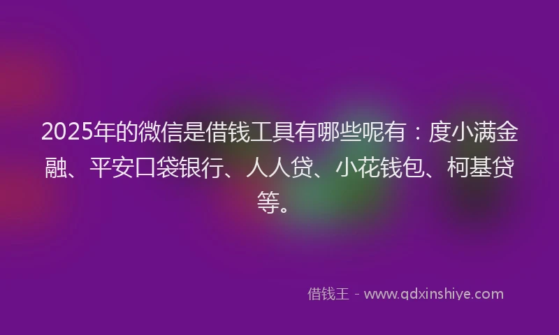 2025年的微信是借钱工具有哪些呢有：度小满金融、平安口袋银行、人人贷、小花钱包、柯基贷等。