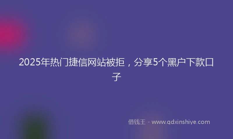 2025年热门捷信网站被拒，分享5个黑户下款口子