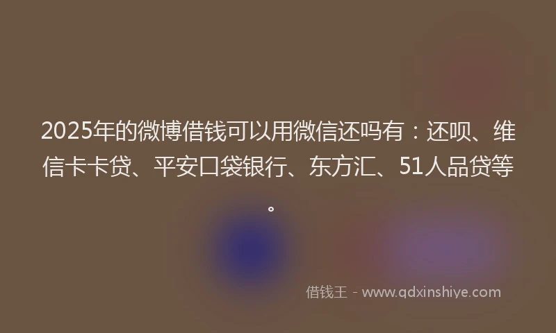 2025年的微博借钱可以用微信还吗有：还呗、维信卡卡贷、平安口袋银行、东方汇、51人品贷等。