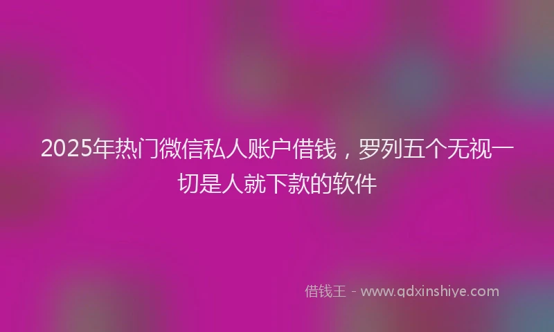 2025年热门微信私人账户借钱，罗列五个无视一切是人就下款的软件