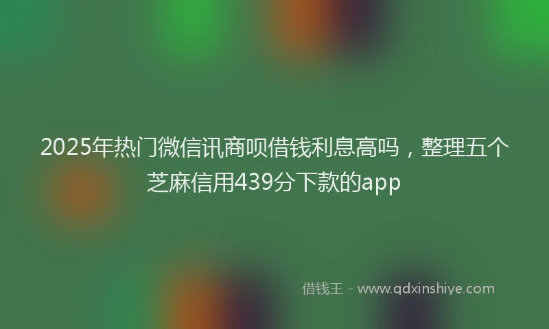 2025年热门微信讯商呗借钱利息高吗，整理五个芝麻信用439分下款的app