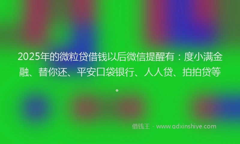 2025年的微粒贷借钱以后微信提醒有：度小满金融、替你还、平安口袋银行、人人贷、拍拍贷等。