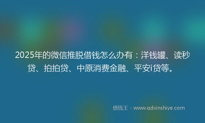 2025年的微信推脱借钱怎么办有：洋钱罐、读秒贷、拍拍贷、中原消费金融、平安i贷等。