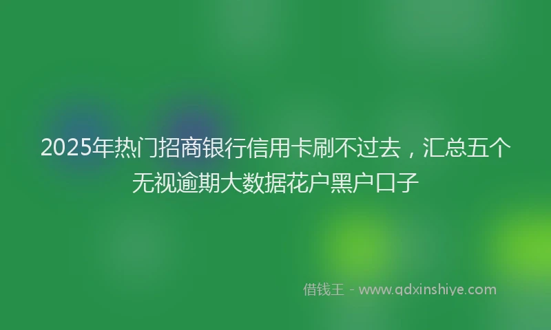 2025年热门招商银行信用卡刷不过去，汇总五个无视逾期大数据花户黑户口子