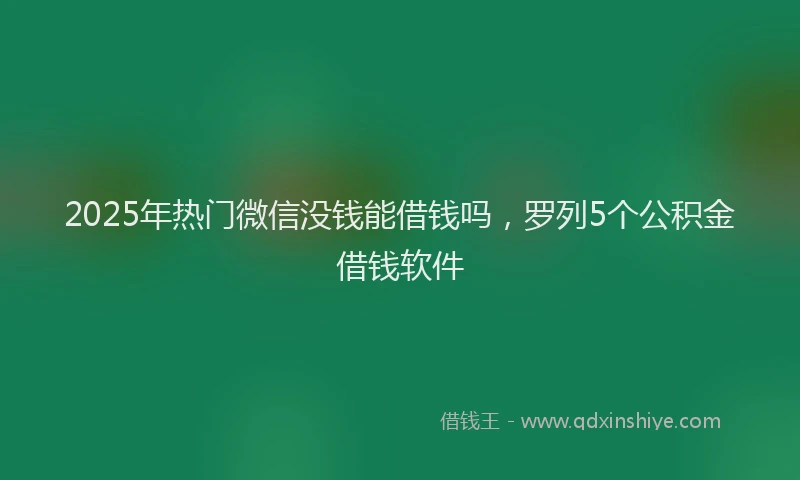 2025年热门微信没钱能借钱吗，罗列5个公积金借钱软件