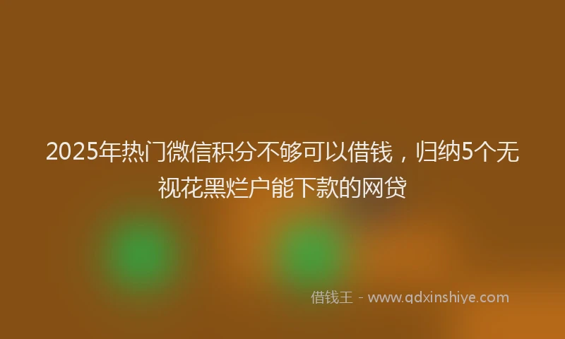 2025年热门微信积分不够可以借钱，归纳5个无视花黑烂户能下款的网贷