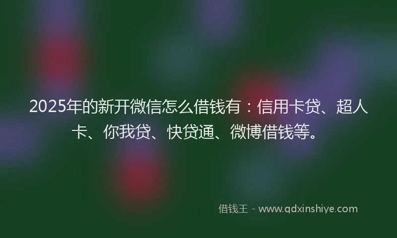 2025年的新开微信怎么借钱有：信用卡贷、超人卡、你我贷、快贷通、微博借钱等。