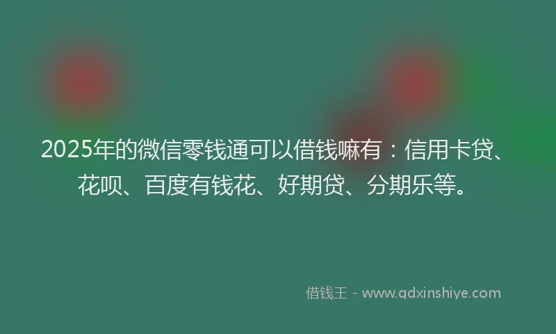 2025年的微信零钱通可以借钱嘛有：信用卡贷、花呗、百度有钱花、好期贷、分期乐等。