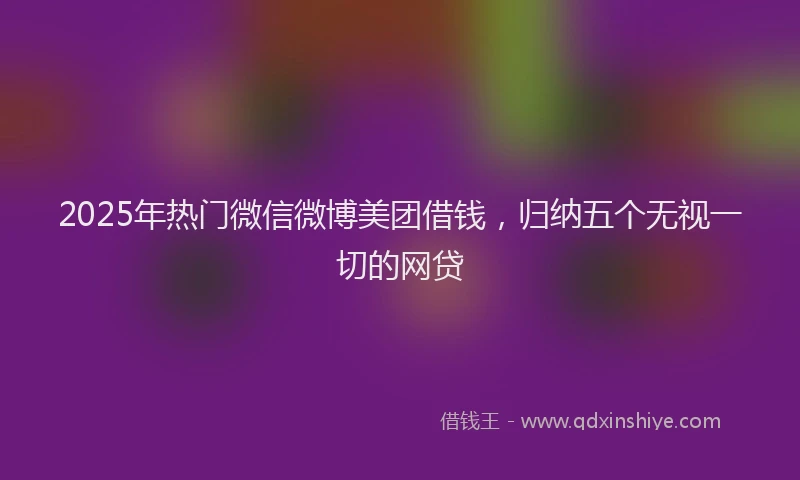 2025年热门微信微博美团借钱，归纳五个无视一切的网贷