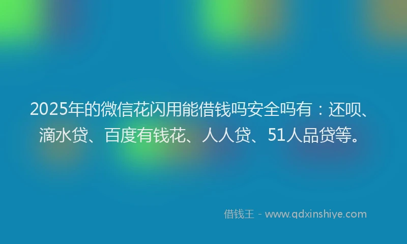 2025年的微信花闪用能借钱吗安全吗有：还呗、滴水贷、百度有钱花、人人贷、51人品贷等。