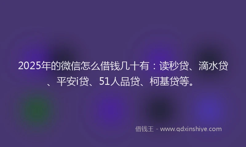 2025年的微信怎么借钱几十有：读秒贷、滴水贷、平安i贷、51人品贷、柯基贷等。