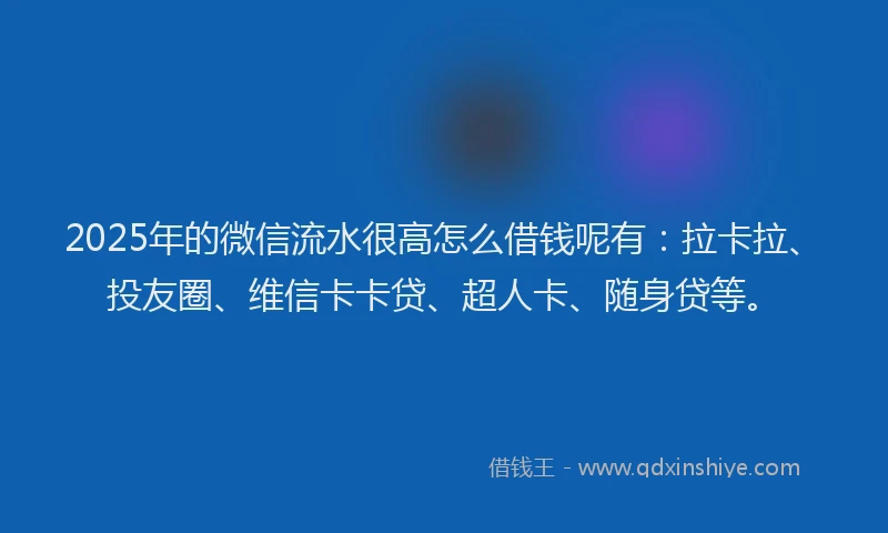 2025年的微信流水很高怎么借钱呢有：拉卡拉、投友圈、维信卡卡贷、超人卡、随身贷等。