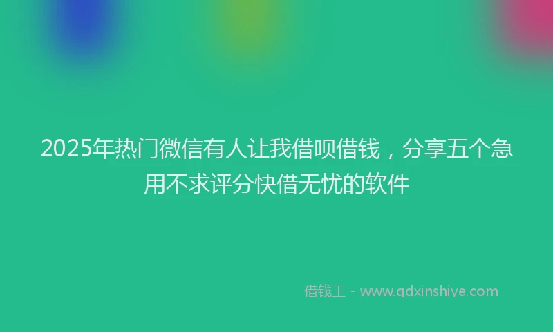2025年热门微信有人让我借呗借钱，分享五个急用不求评分快借无忧的软件