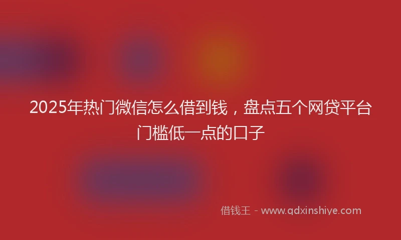 2025年热门微信怎么借到钱，盘点五个网贷平台门槛低一点的口子
