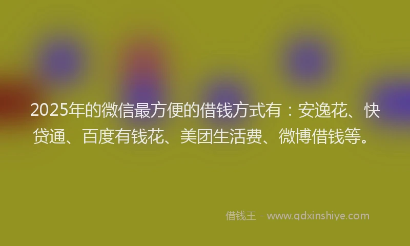 2025年的微信最方便的借钱方式有：安逸花、快贷通、百度有钱花、美团生活费、微博借钱等。