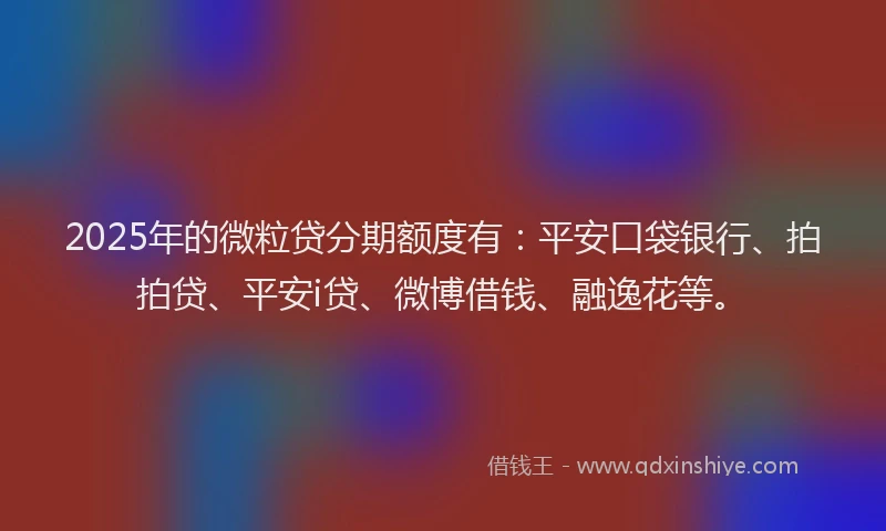 2025年的微粒贷分期额度有：平安口袋银行、拍拍贷、平安i贷、微博借钱、融逸花等。