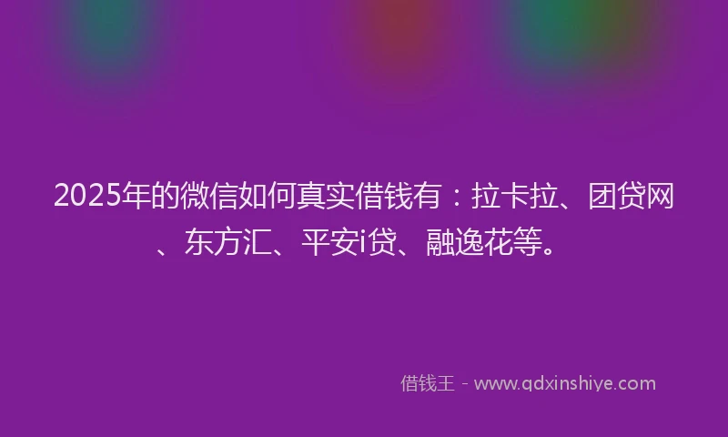 2025年的微信如何真实借钱有：拉卡拉、团贷网、东方汇、平安i贷、融逸花等。