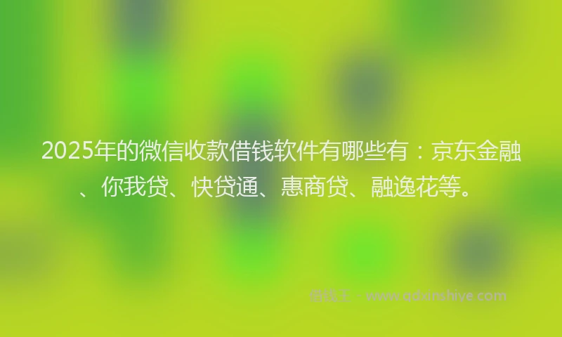 2025年的微信收款借钱软件有哪些有：京东金融、你我贷、快贷通、惠商贷、融逸花等。