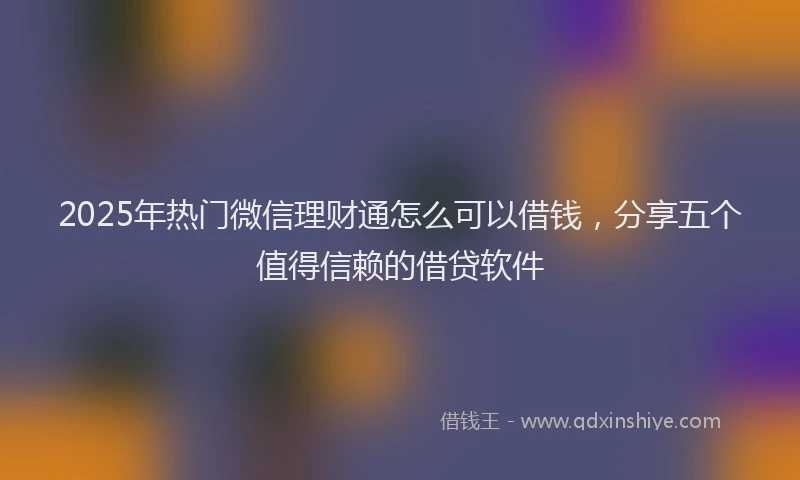 2025年热门微信理财通怎么可以借钱，分享五个值得信赖的借贷软件