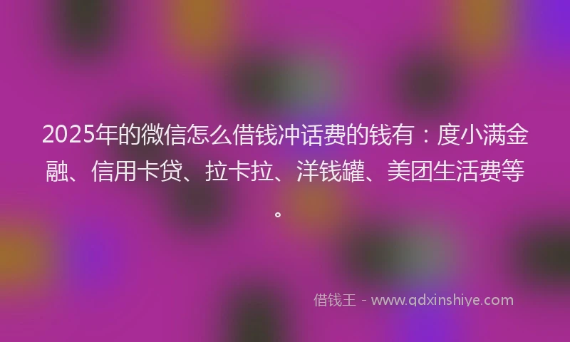 2025年的微信怎么借钱冲话费的钱有：度小满金融、信用卡贷、拉卡拉、洋钱罐、美团生活费等。